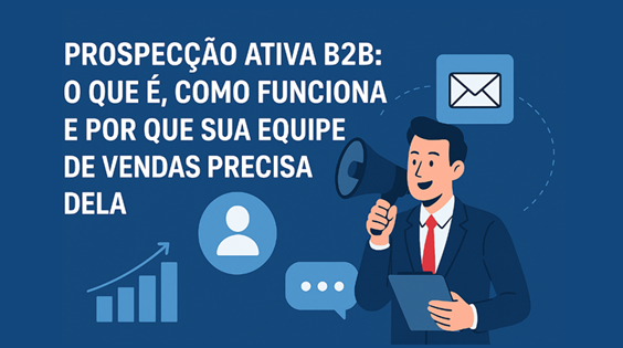 Prospecção Ativa B2B: o que é, como funciona e por que sua equipe de vendas precisa dela